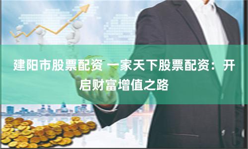 建阳市股票配资 一家天下股票配资：开启财富增值之路