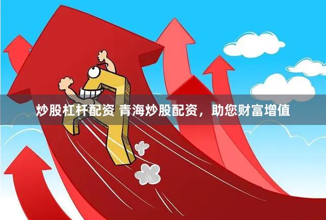 炒股杠杆配资 青海炒股配资，助您财富增值