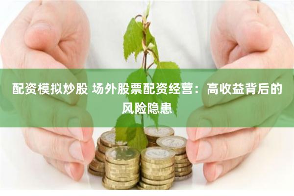 配资模拟炒股 场外股票配资经营：高收益背后的风险隐患