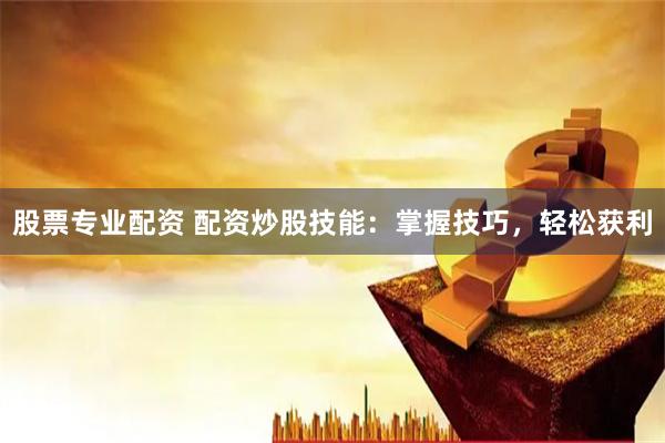 股票专业配资 配资炒股技能：掌握技巧，轻松获利