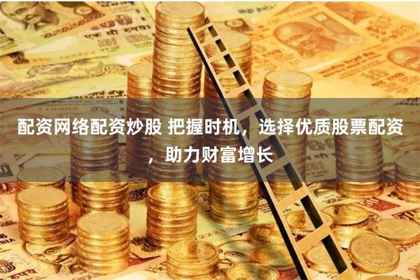 配资网络配资炒股 把握时机，选择优质股票配资，助力财富增长