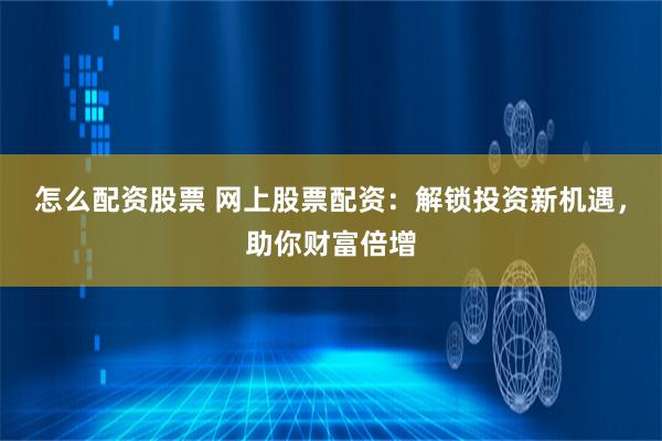 怎么配资股票 网上股票配资：解锁投资新机遇，助你财富倍增
