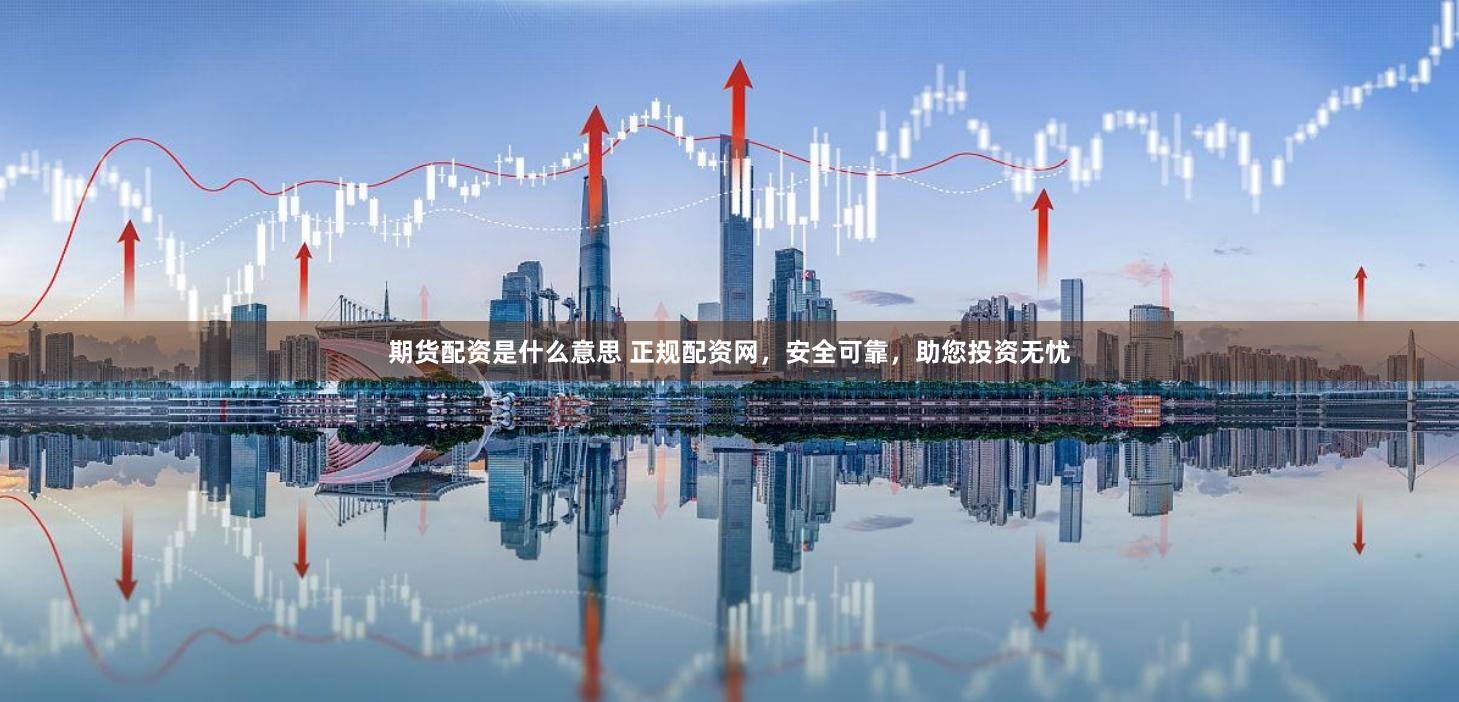 期货配资是什么意思 正规配资网，安全可靠，助您投资无忧