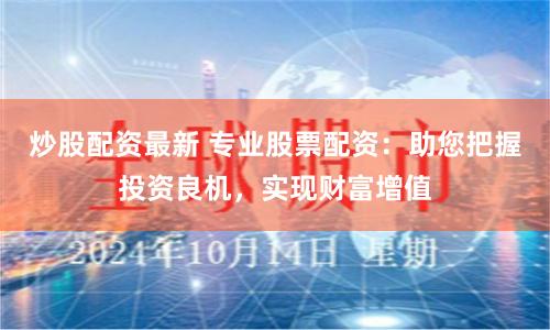 炒股配资最新 专业股票配资：助您把握投资良机，实现财富增值