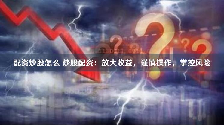 配资炒股怎么 炒股配资：放大收益，谨慎操作，掌控风险