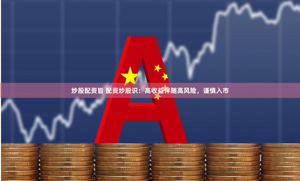 炒股配资皆 配资炒股识：高收益伴随高风险，谨慎入市