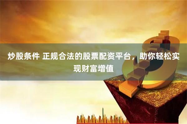 炒股条件 正规合法的股票配资平台，助你轻松实现财富增值