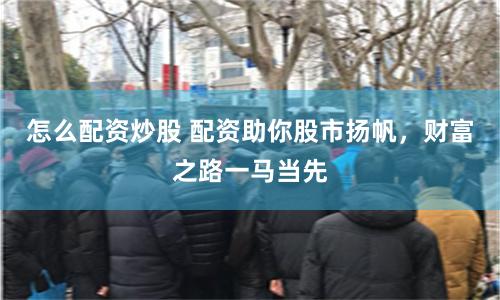 怎么配资炒股 配资助你股市扬帆，财富之路一马当先