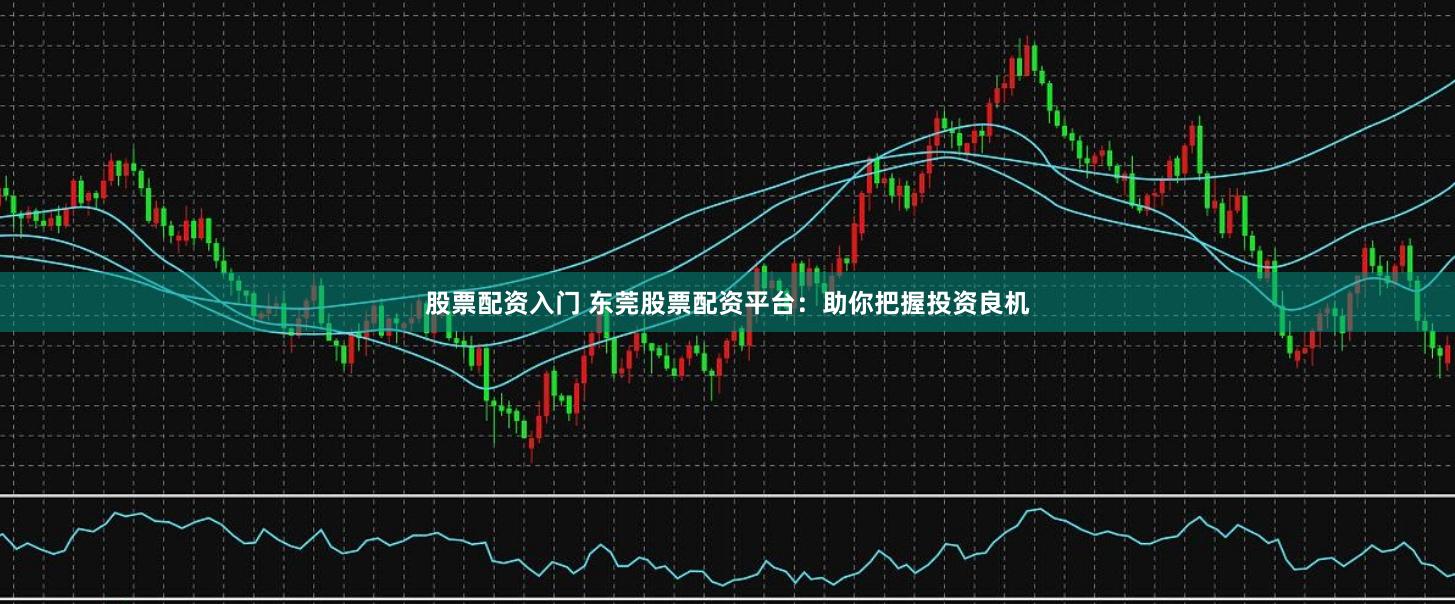 股票配资入门 东莞股票配资平台：助你把握投资良机