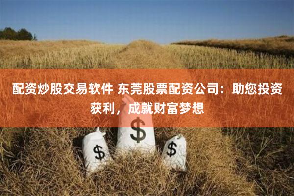 配资炒股交易软件 东莞股票配资公司：助您投资获利，成就财富梦想