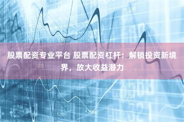 股票配资专业平台 股票配资杠杆：解锁投资新境界，放大收益潜力