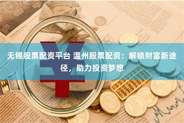 无锡股票配资平台 温州股票配资：解锁财富新途径，助力投资梦想