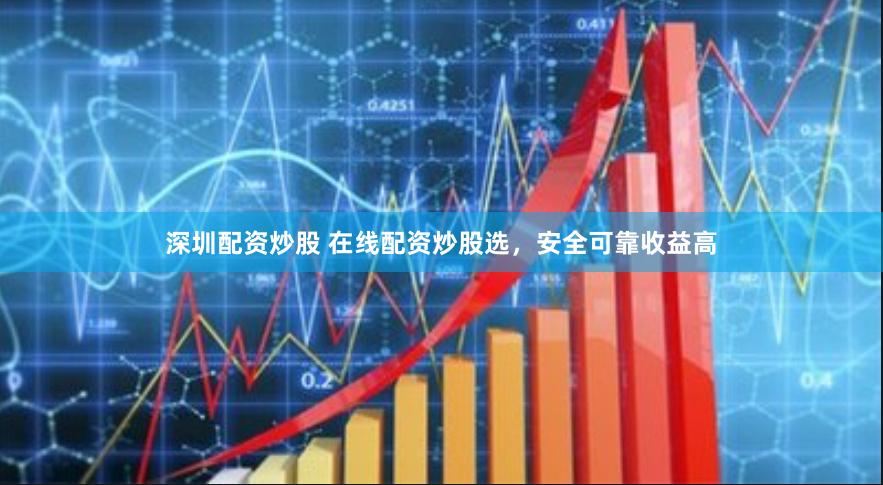 深圳配资炒股 在线配资炒股选，安全可靠收益高