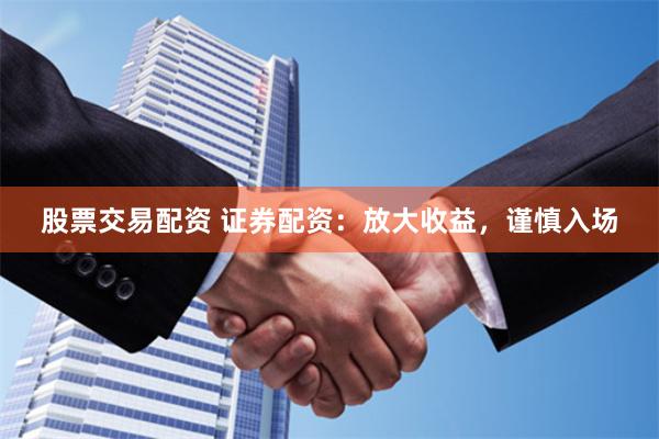 股票交易配资 证券配资：放大收益，谨慎入场