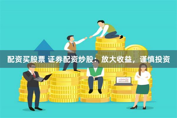 配资买股票 证券配资炒股：放大收益，谨慎投资