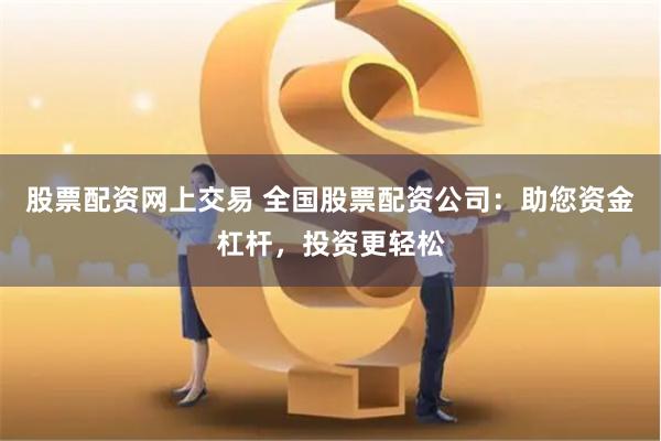 股票配资网上交易 全国股票配资公司：助您资金杠杆，投资更轻松