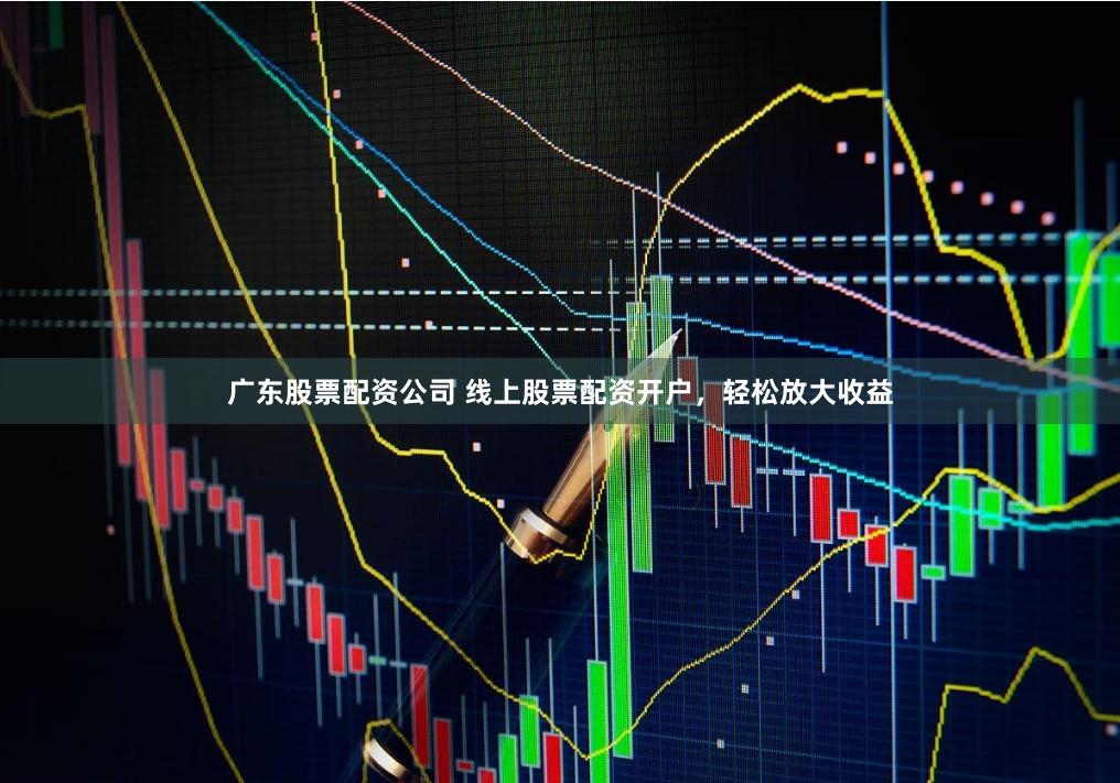 广东股票配资公司 线上股票配资开户，轻松放大收益