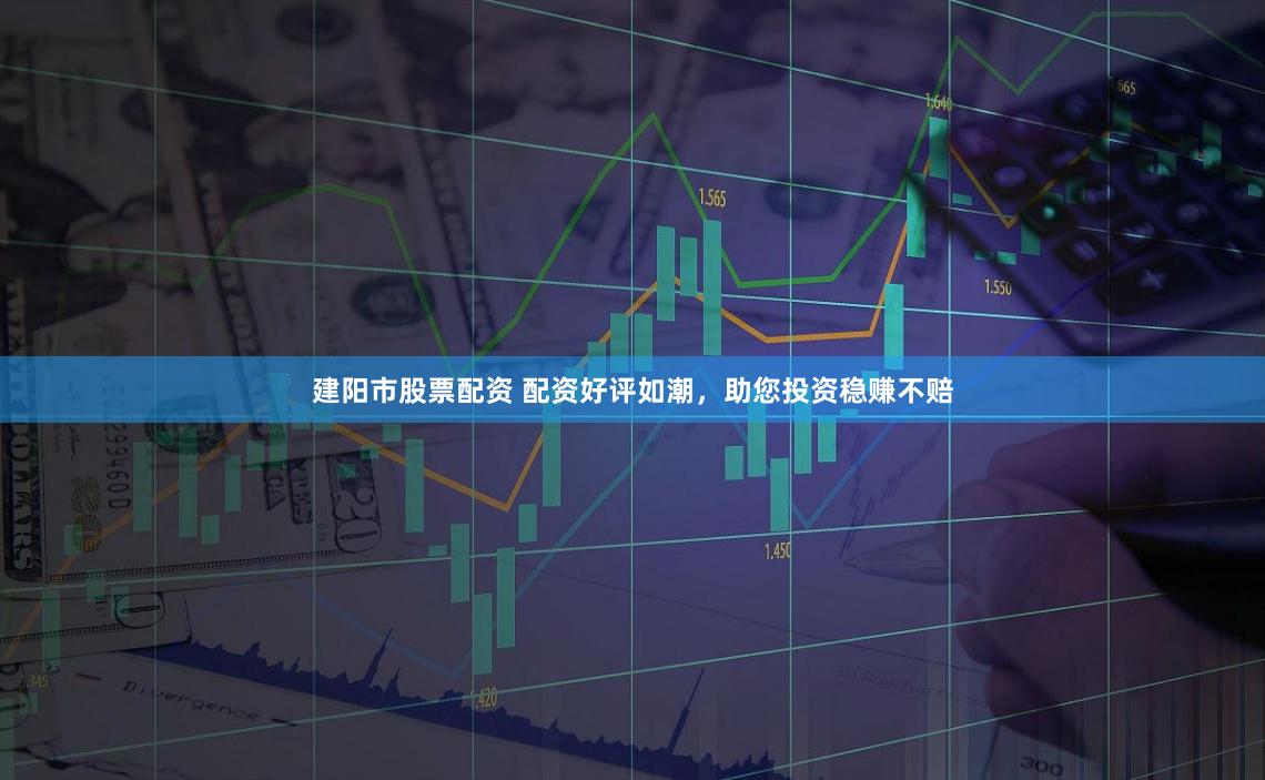 建阳市股票配资 配资好评如潮，助您投资稳赚不赔