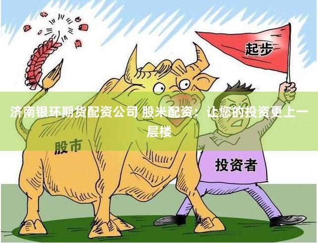济南银环期货配资公司 股米配资：让您的投资更上一层楼