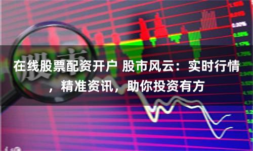 在线股票配资开户 股市风云：实时行情，精准资讯，助你投资有方