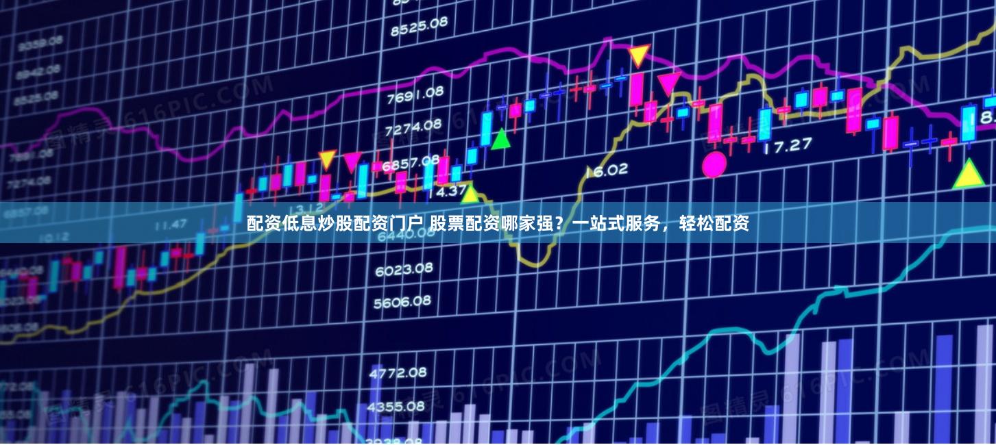 配资低息炒股配资门户 股票配资哪家强？一站式服务，轻松配资