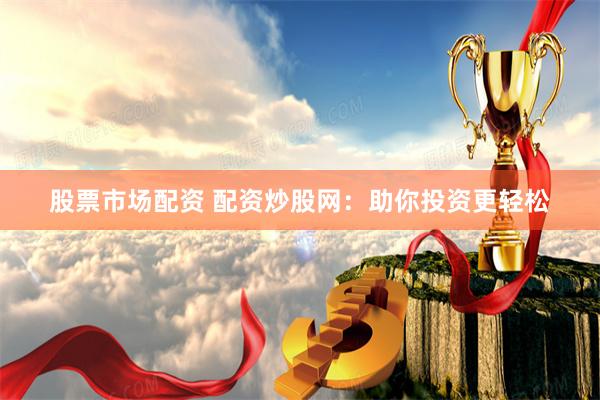 股票市场配资 配资炒股网：助你投资更轻松