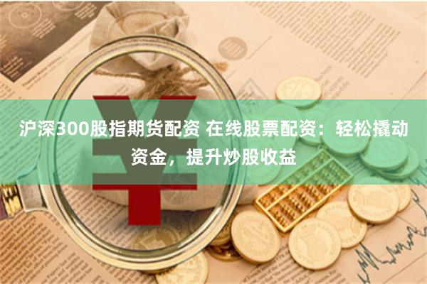 沪深300股指期货配资 在线股票配资：轻松撬动资金，提升炒股收益