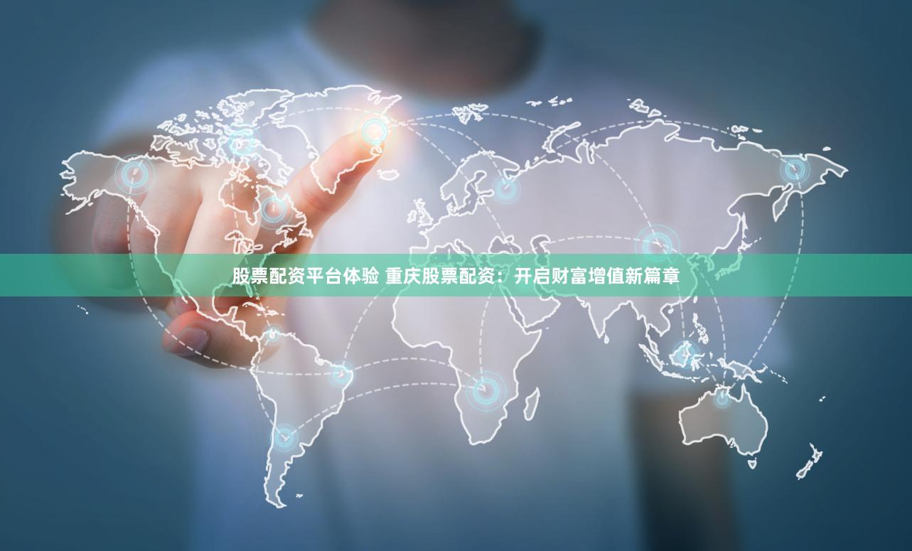 股票配资平台体验 重庆股票配资：开启财富增值新篇章