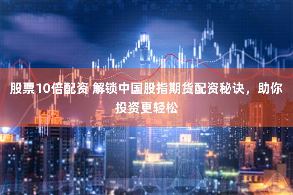 股票10倍配资 解锁中国股指期货配资秘诀，助你投资更轻松