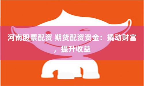 河南股票配资 期货配资资金：撬动财富，提升收益
