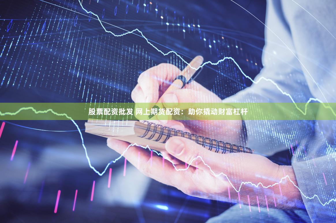 股票配资批发 网上期货配资：助你撬动财富杠杆