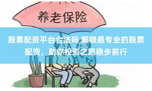 股票配资平台合法吗 解锁最专业的股票配资，助你投资之路稳步前行