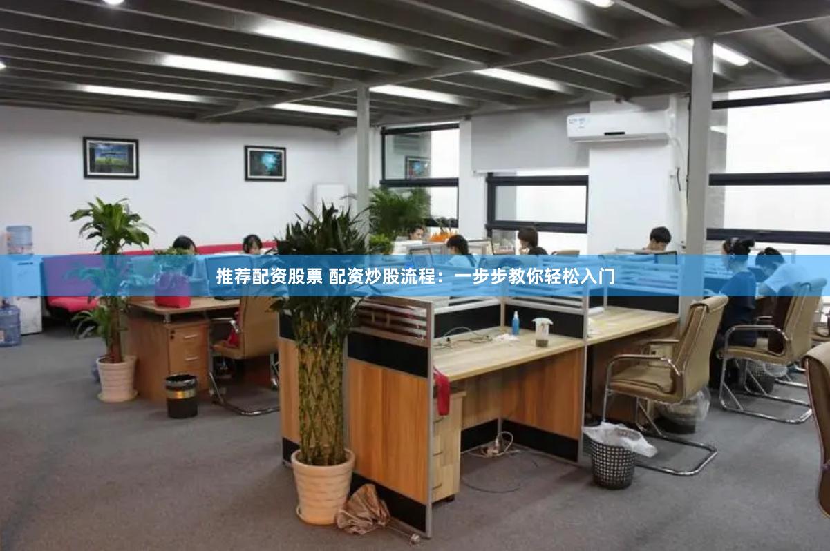 推荐配资股票 配资炒股流程：一步步教你轻松入门