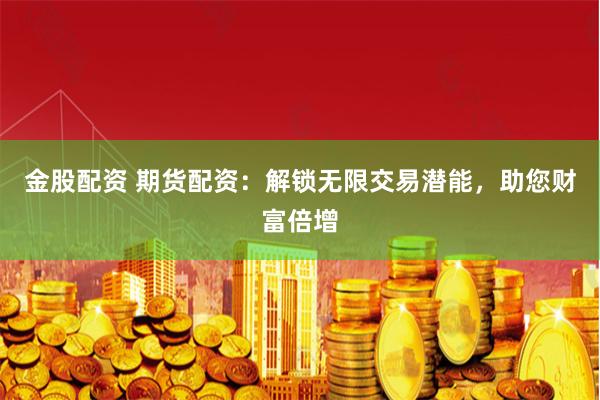 金股配资 期货配资：解锁无限交易潜能，助您财富倍增