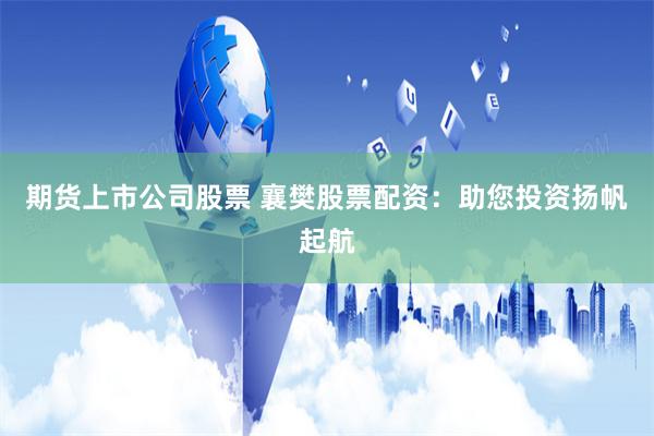 期货上市公司股票 襄樊股票配资：助您投资扬帆起航