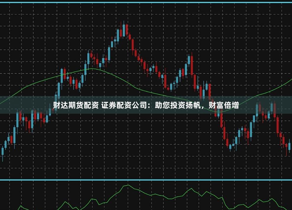 财达期货配资 证券配资公司：助您投资扬帆，财富倍增