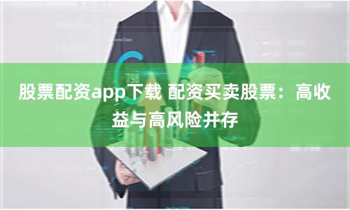 股票配资app下载 配资买卖股票：高收益与高风险并存