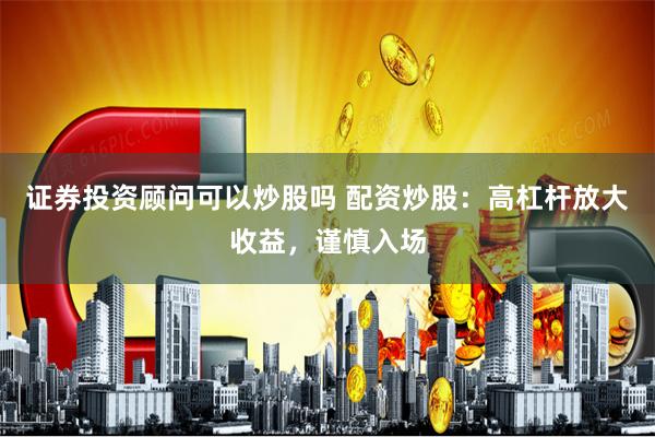证券投资顾问可以炒股吗 配资炒股：高杠杆放大收益，谨慎入场