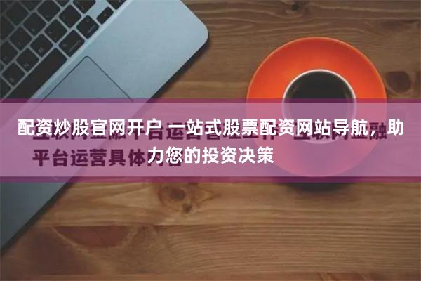 配资炒股官网开户 一站式股票配资网站导航，助力您的投资决策