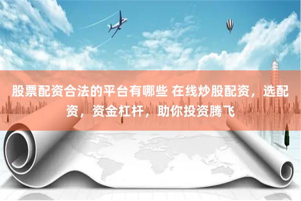股票配资合法的平台有哪些 在线炒股配资，选配资，资金杠杆，助你投资腾飞
