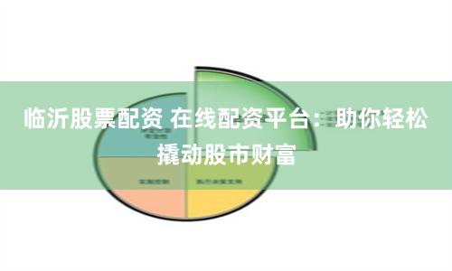 临沂股票配资 在线配资平台：助你轻松撬动股市财富