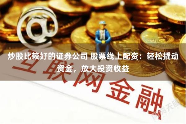 炒股比较好的证券公司 股票线上配资：轻松撬动资金，放大投资收益
