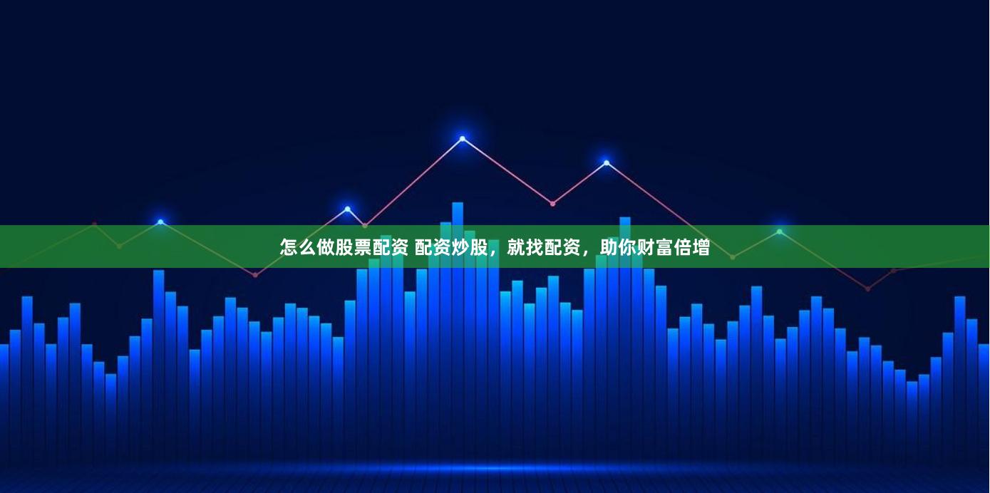 怎么做股票配资 配资炒股，就找配资，助你财富倍增