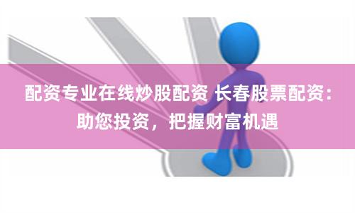 配资专业在线炒股配资 长春股票配资：助您投资，把握财富机遇