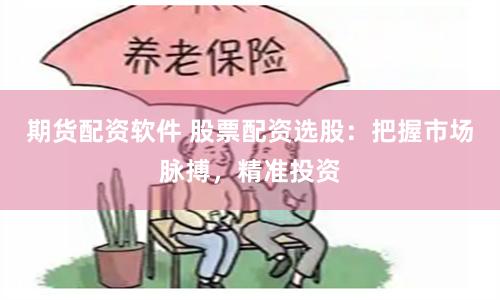 期货配资软件 股票配资选股：把握市场脉搏，精准投资