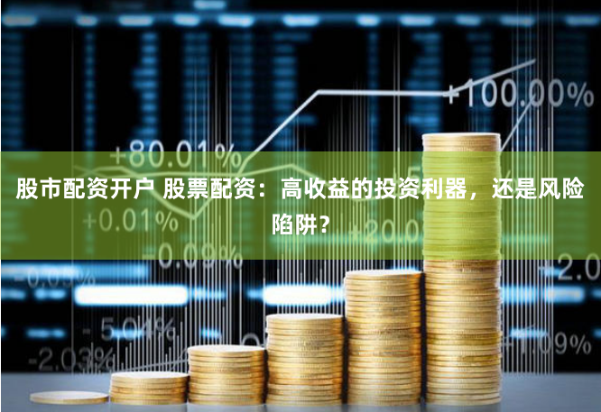 股市配资开户 股票配资：高收益的投资利器，还是风险陷阱？