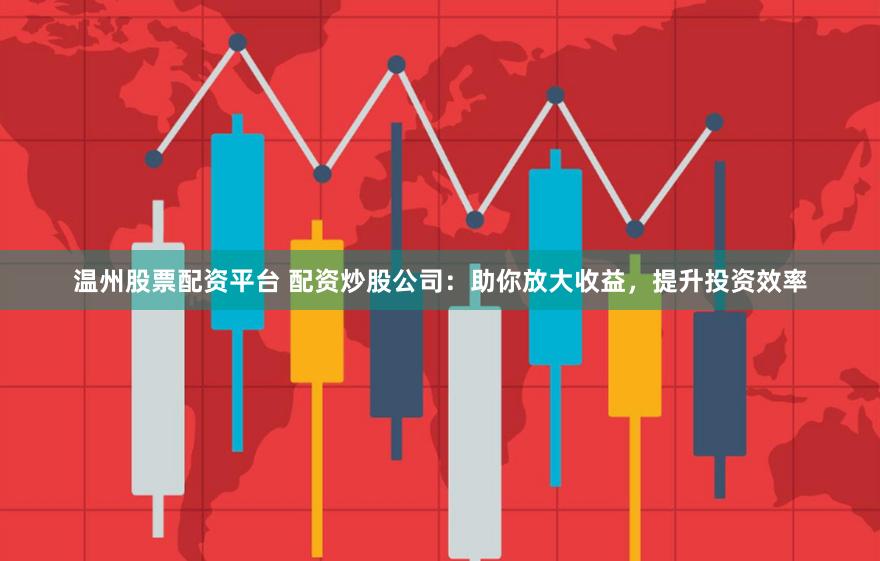温州股票配资平台 配资炒股公司：助你放大收益，提升投资效率