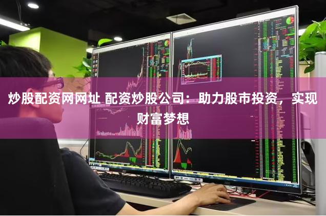 炒股配资网网址 配资炒股公司：助力股市投资，实现财富梦想