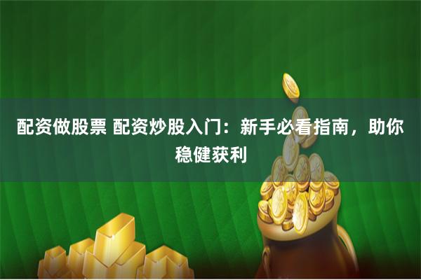 配资做股票 配资炒股入门：新手必看指南，助你稳健获利
