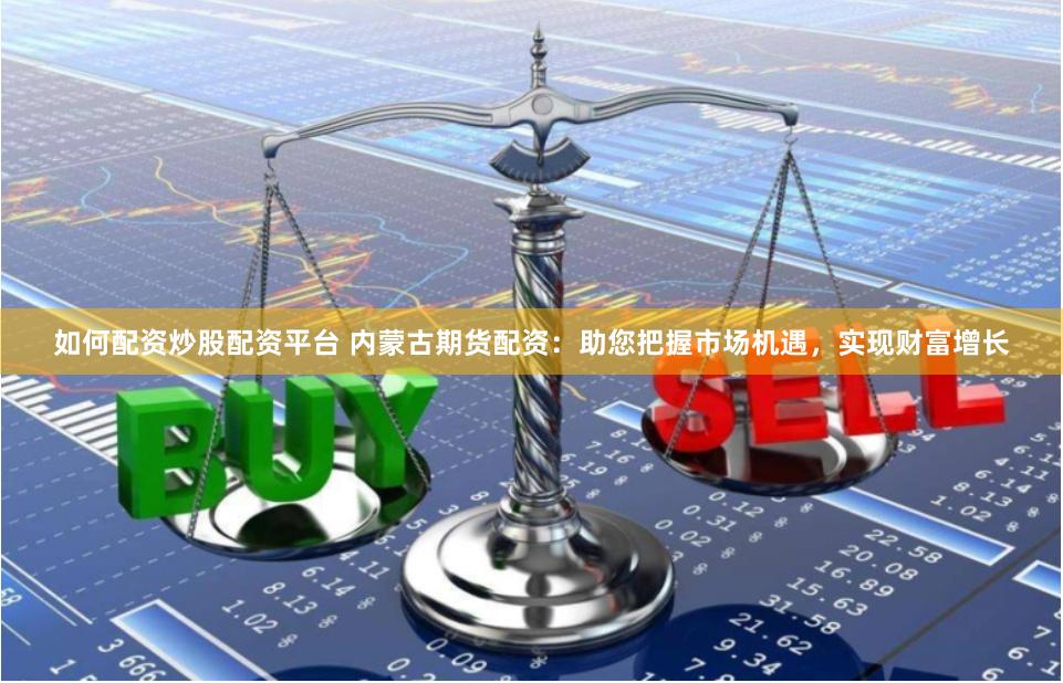 如何配资炒股配资平台 内蒙古期货配资：助您把握市场机遇，实现财富增长